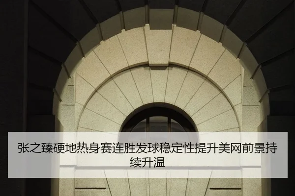 张之臻硬地热身赛连胜发球稳定性提升美网前景持续升温