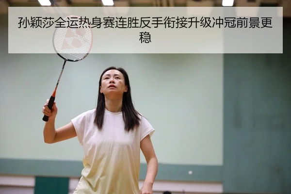孙颖莎全运热身赛连胜反手衔接升级冲冠前景更稳