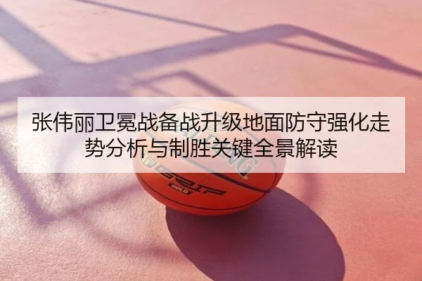 张伟丽卫冕战备战升级地面防守强化走势分析与制胜关键全景解读
