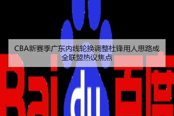 CBA新赛季广东内线轮换调整杜锋用人思路成全联盟热议焦点